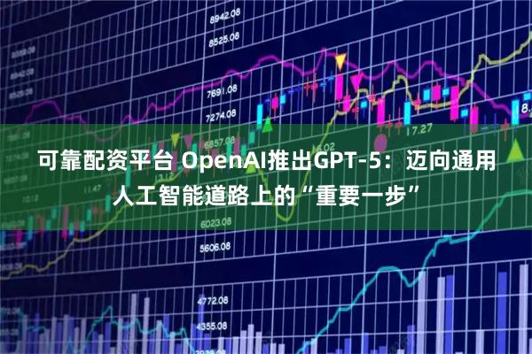 可靠配资平台 OpenAI推出GPT-5：迈向通用人工智能道路上的“重要一步”