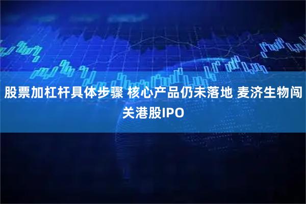 股票加杠杆具体步骤 核心产品仍未落地 麦济生物闯关港股IPO