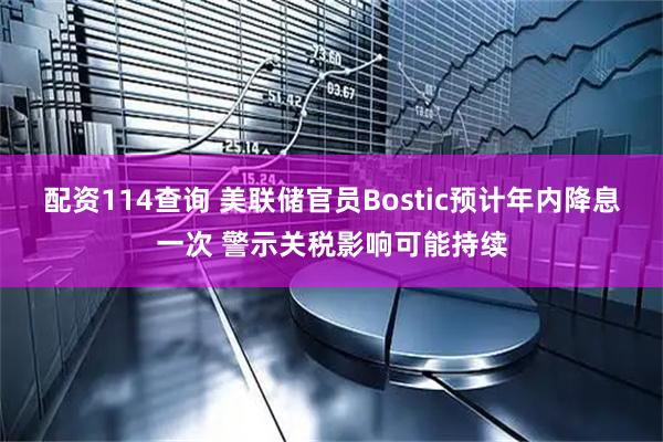 配资114查询 美联储官员Bostic预计年内降息一次 警示关税影响可能持续