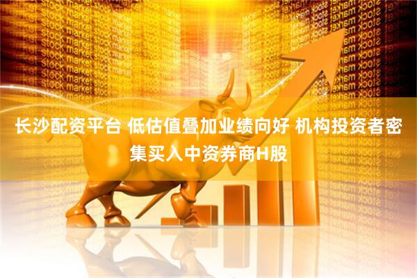 长沙配资平台 低估值叠加业绩向好 机构投资者密集买入中资券商H股