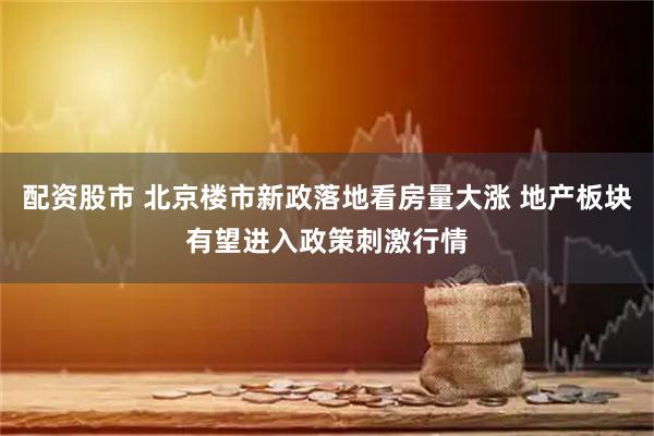 配资股市 北京楼市新政落地看房量大涨 地产板块有望进入政策刺激行情