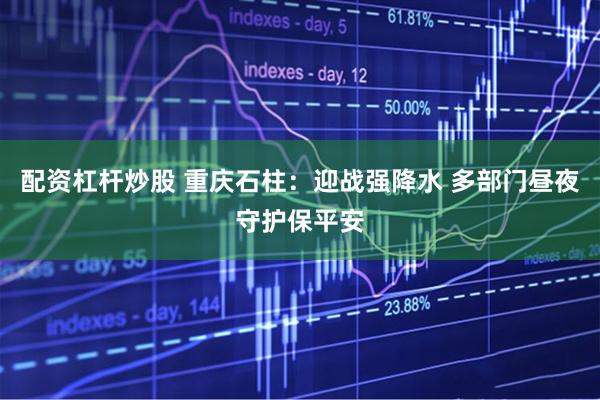 配资杠杆炒股 重庆石柱：迎战强降水 多部门昼夜守护保平安