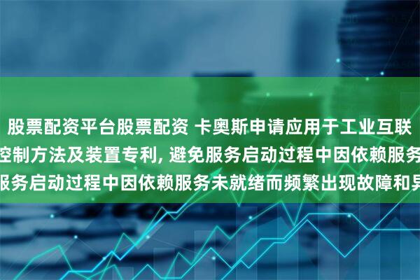股票配资平台股票配资 卡奥斯申请应用于工业互联网的K8s平台服务启动控制方法及装置专利, 避免服务启动过程中因依赖服务未就绪而频繁出现故障和异常