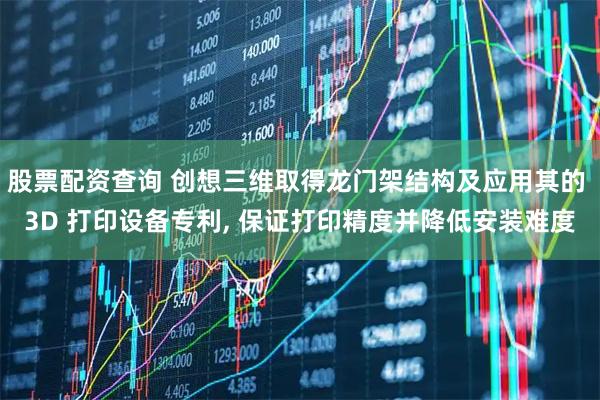 股票配资查询 创想三维取得龙门架结构及应用其的 3D 打印设备专利, 保证打印精度并降低安装难度