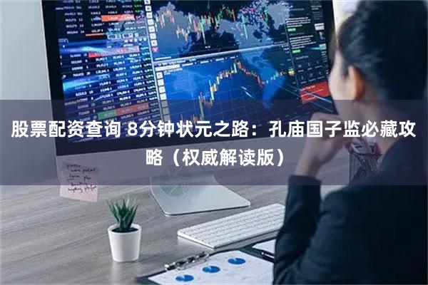 股票配资查询 8分钟状元之路：孔庙国子监必藏攻略（权威解读版）