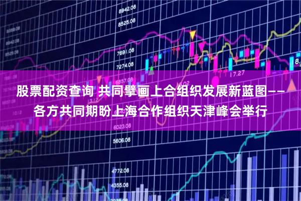 股票配资查询 共同擘画上合组织发展新蓝图——各方共同期盼上海合作组织天津峰会举行