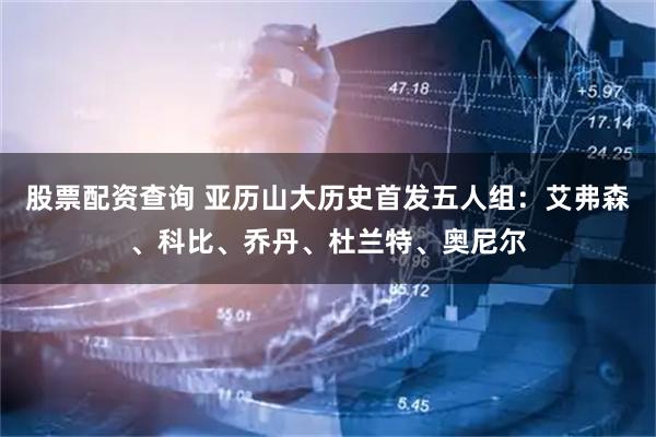 股票配资查询 亚历山大历史首发五人组：艾弗森、科比、乔丹、杜兰特、奥尼尔