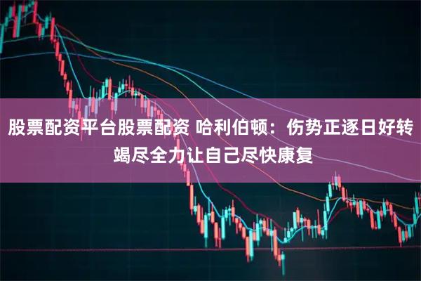 股票配资平台股票配资 哈利伯顿：伤势正逐日好转 竭尽全力让自己尽快康复