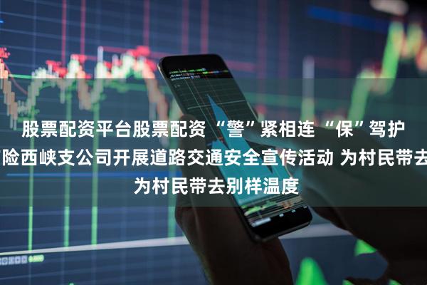 股票配资平台股票配资 “警”紧相连 “保”驾护航 平安产险西峡支公司开展道路交通安全宣传活动 为村民带去别样温度