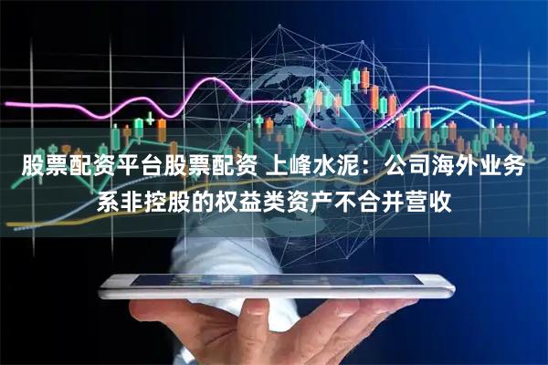 股票配资平台股票配资 上峰水泥：公司海外业务系非控股的权益类资产不合并营收