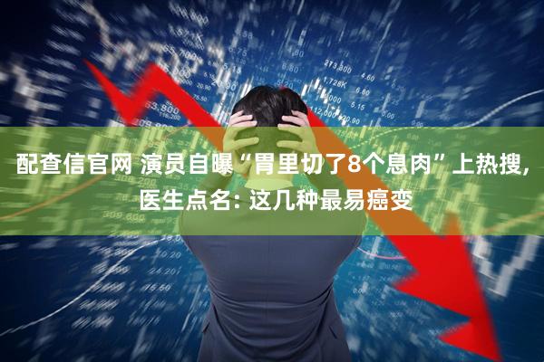 配查信官网 演员自曝“胃里切了8个息肉”上热搜, 医生点名: 这几种最易癌变