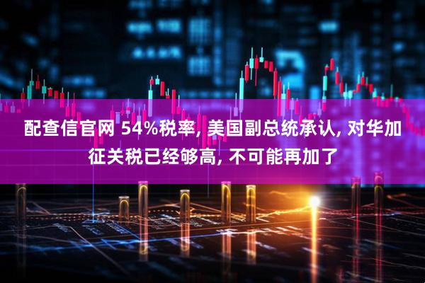 配查信官网 54%税率, 美国副总统承认, 对华加征关税已经够高, 不可能再加了