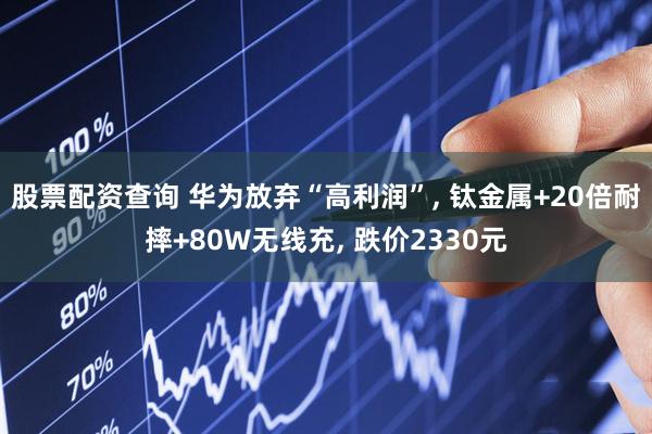 股票配资查询 华为放弃“高利润”, 钛金属+20倍耐摔+80W无线充, 跌价2330元