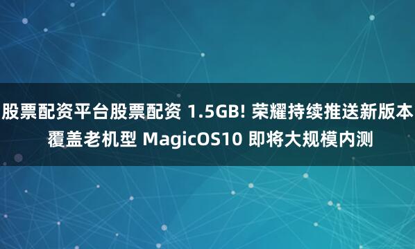 股票配资平台股票配资 1.5GB! 荣耀持续推送新版本 覆盖老机型 MagicOS10 即将大规模内测