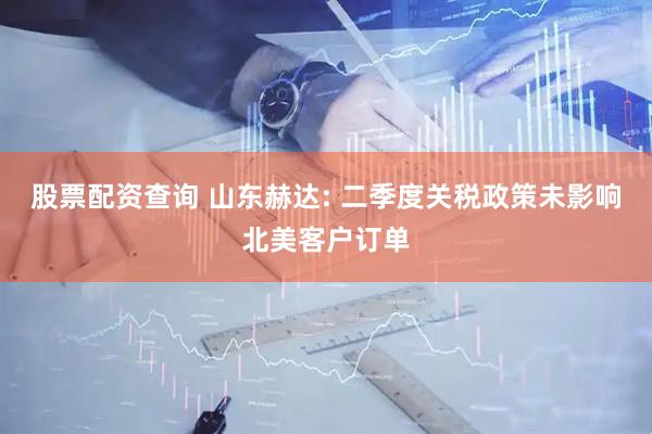 股票配资查询 山东赫达: 二季度关税政策未影响北美客户订单
