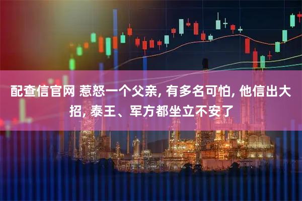 配查信官网 惹怒一个父亲, 有多名可怕, 他信出大招, 泰王、军方都坐立不安了