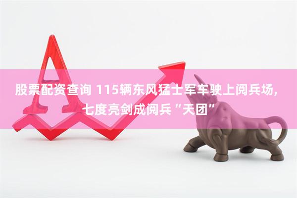 股票配资查询 115辆东风猛士军车驶上阅兵场, 七度亮剑成阅兵“天团”