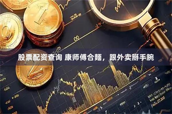 股票配资查询 康师傅合麵，跟外卖掰手腕