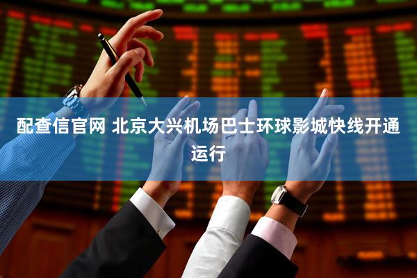 配查信官网 北京大兴机场巴士环球影城快线开通运行