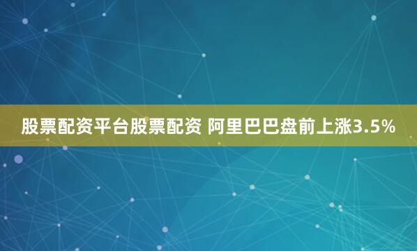 股票配资平台股票配资 阿里巴巴盘前上涨3.5%