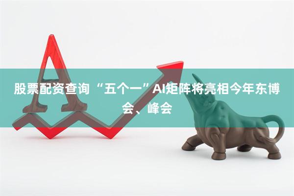 股票配资查询 “五个一”AI矩阵将亮相今年东博会、峰会