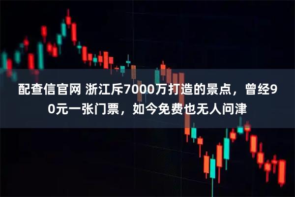 配查信官网 浙江斥7000万打造的景点，曾经90元一张门票，如今免费也无人问津