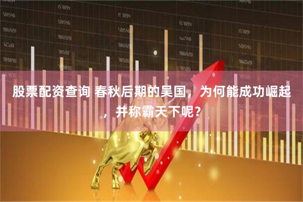 股票配资查询 春秋后期的吴国，为何能成功崛起，并称霸天下呢？