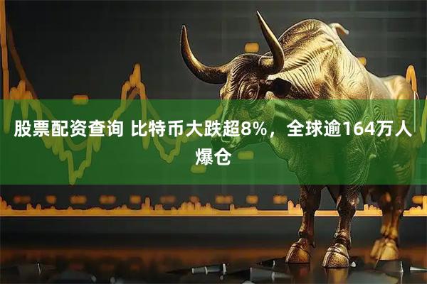 股票配资查询 比特币大跌超8%，全球逾164万人爆仓