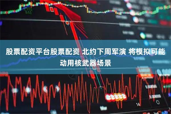股票配资平台股票配资 北约下周军演 将模拟可能动用核武器场景