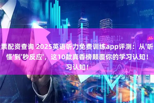股票配资查询 2025英语听力免费训练app评测:从'听不懂'到'秒反应',这10款真香榜颠覆你的学习认知!