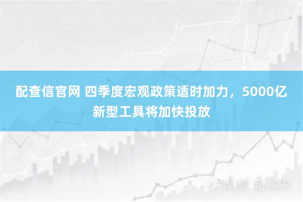 配查信官网 四季度宏观政策适时加力,5000亿新型工具将加快投放