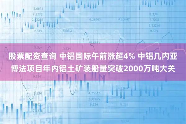 股票配资查询 中铝国际午前涨超4% 中铝几内亚博法项目年内铝土矿装船量突破2000万吨大关