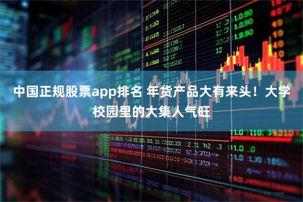 中国正规股票app排名 年货产品大有来头！大学校园里的大集人气旺