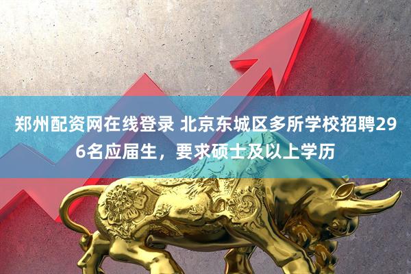 郑州配资网在线登录 北京东城区多所学校招聘296名应届生，要求硕士及以上学历