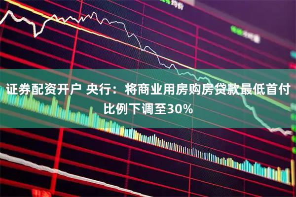 证券配资开户 央行：将商业用房购房贷款最低首付比例下调至30%