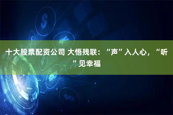 十大股票配资公司 大悟残联：“声”入人心，“听”见幸福