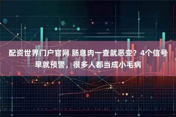 配资世界门户官网 肠息肉一查就恶变？4个信号早就预警，很多人都当成小毛病