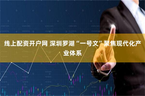 线上配资开户网 深圳罗湖“一号文”聚焦现代化产业体系