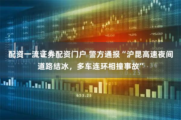 配资一流证券配资门户 警方通报“沪昆高速夜间道路结冰，多车连环相撞事故”
