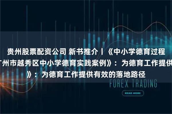 贵州股票配资公司 新书推介丨《中小学德育过程性管理——基于广州市越秀区中小学德育实践案例》：为德育工作提供有效的落地路径