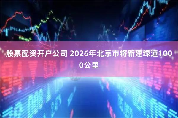 股票配资开户公司 2026年北京市将新建绿道1000公里