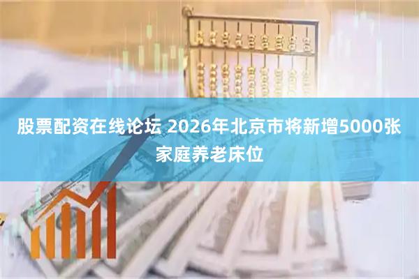 股票配资在线论坛 2026年北京市将新增5000张家庭养老床位