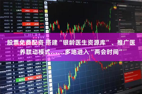 股票免费配资 搭建“银龄医生资源库”、推广医养联动模式……多地进入“两会时间”