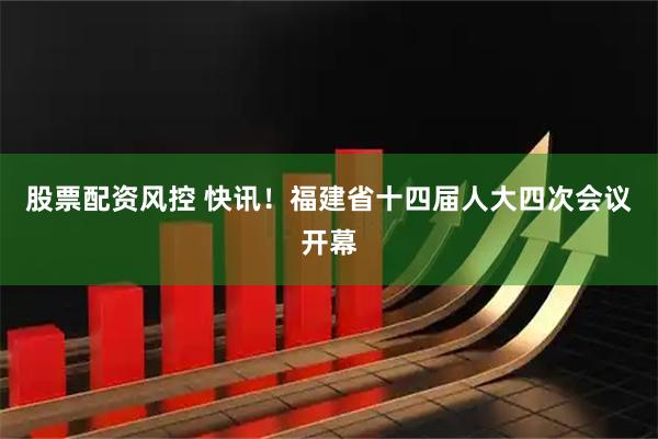 股票配资风控 快讯！福建省十四届人大四次会议开幕