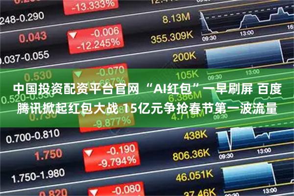 中国投资配资平台官网 “AI红包”一早刷屏 百度腾讯掀起红包大战 15亿元争抢春节第一波流量