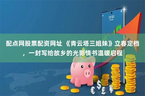 配点网股票配资网址 《青云塔三姐妹》立春定档，一封写给故乡的光影情书温暖启程