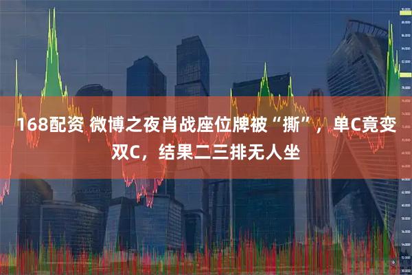 168配资 微博之夜肖战座位牌被“撕”，单C竟变双C，结果二三排无人坐