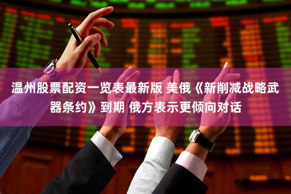 温州股票配资一览表最新版 美俄《新削减战略武器条约》到期 俄方表示更倾向对话