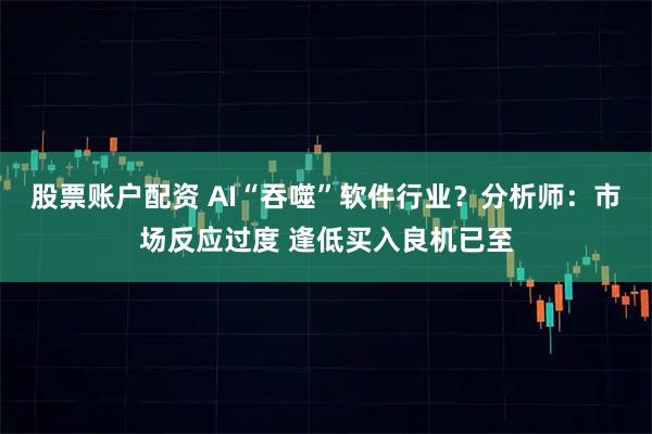 股票账户配资 AI“吞噬”软件行业？分析师：市场反应过度 逢低买入良机已至