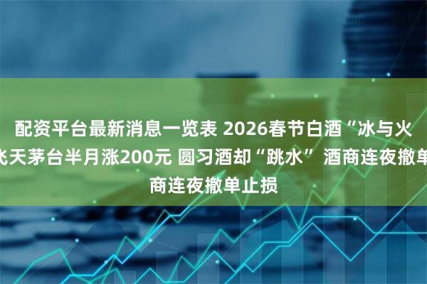 配资平台最新消息一览表 2026春节白酒“冰与火”:飞天茅台半月涨200元 圆习酒却“跳水” 酒商连夜撤单止损